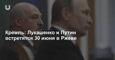 Владимир Путин - Александр Лукашенко - Кремль: Лукашенко и Путин встретятся 30 июня в Ржеве - news.tut.by - Москва - Россия - Белоруссия