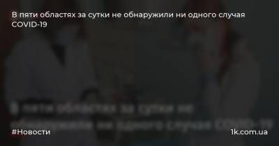 В пяти областях за сутки не обнаружили ни одного случая COVID-19 - 1k.com.ua - Украина - Луганская обл. - Кировоградская обл. - Днепропетровская обл. - Черкасская обл. - Херсонская обл.