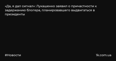 Александр Лукашенко - Сергей Тихановский - «Да, я дал сигнал»: Лукашенко заявил о причастности к задержанию блогера, планировавшего выдвигаться в президенты - 1k.com.ua - Россия - Белоруссия