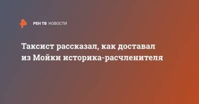 Олег Соколов - Анастасия Ещенко - Таксист рассказал, как доставал из Мойки историка-расчленителя - ren.tv - Санкт-Петербург
