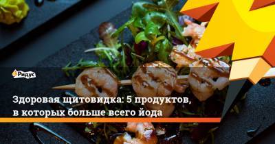 Здоровая щитовидка: 5 продуктов, в которых больше всего йода - ridus.ru