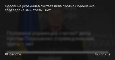 Петр Порошенко - Половина украинцев считает дела против Порошенко справедливыми, треть – нет - 1k.com.ua