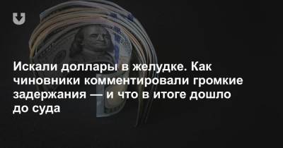 Искали доллары в желудке. Как чиновники комментировали громкие задержания — и что в итоге дошло до суда - news.tut.by