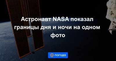 Роберт Бенкен - Екатерина Гура - Астронавт NASA показал границы дня и ночи на одном фото - news.mail.ru