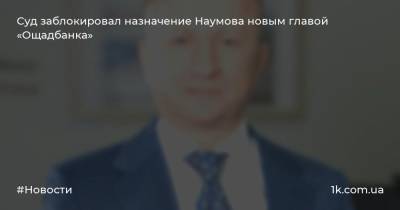 Сергей Наумов - Суд заблокировал назначение Наумова новым главой «Ощадбанка» - 1k.com.ua - Киев