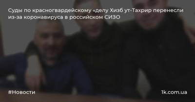 Суды по красногвардейскому «делу Хизб ут-Тахрир перенесли из-за коронавируса в российском СИЗО - 1k.com.ua - Россия - Ростов-На-Дону