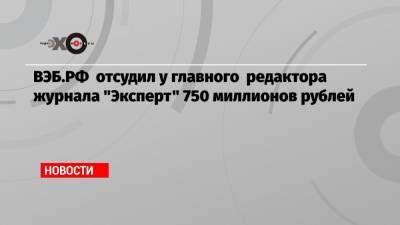 Валерий Фадеев - ВЭБ.РФ отсудил у главного редактора журнала «Эксперт» 750 миллионов рублей - echo.msk.ru