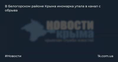 В Белогорском районе Крыма иномарка упала в канал с обрыва - 1k.com.ua - Крым - район Белогорский