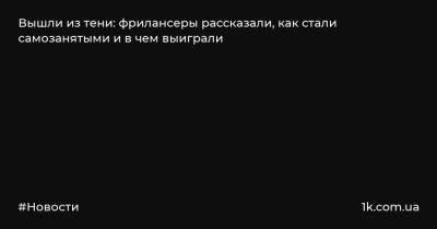 Вышли из тени: фрилансеры рассказали, как стали самозанятыми и в чем выиграли - 1k.com.ua - Москва - Россия - Московская обл. - респ. Татарстан - Калужская обл.