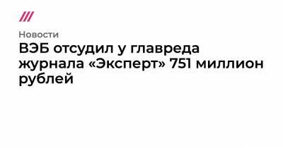 Владимир Путин - Валерий Фадеев - ВЭБ отсудил у главреда журнала «Эксперт» 751 миллион рублей - tvrain.ru - Россия