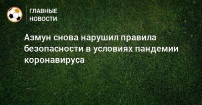 Иван Карпов - Азмун снова нарушил правила безопасности в условиях пандемии коронавируса - bombardir.ru