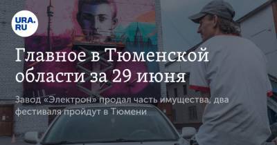 Главное в Тюменской области за 29 июня. Завод «Электрон» продал часть имущества, два фестиваля пройдут в Тюмени - ura.news - Россия - Тюмень - Тюменская обл.