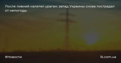 После ливней налетел ураган: запад Украины снова пострадал от непогоды - 1k.com.ua - Украина - Ивано-Франковская обл. - Тернопольская обл. - Черновицкая обл. - Львовская обл.