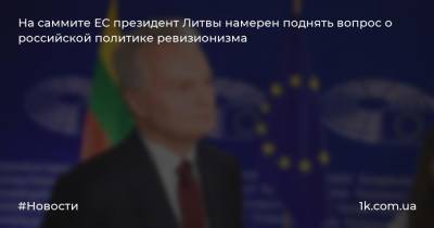 Гитанас Науседа - На саммите ЕС президент Литвы намерен поднять вопрос о российской политике ревизионизма - 1k.com.ua - Россия - Литва