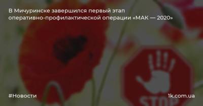 В Мичуринске завершился первый этап оперативно-профилактической операции «МАК — 2020» - 1k.com.ua - Украина - Мичуринск
