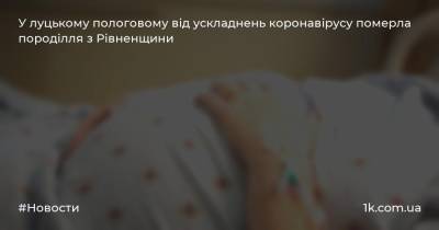 У луцькому пологовому від ускладнень коронавірусу померла породілля з Рівненщини - 1k.com.ua - Украина - місто Луцьк