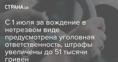 С 1 июля за вождение в нетрезвом виде предусмотрена уголовная ответственность, штрафы увеличены до 51 тысячи гривен - strana.ua