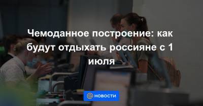 Дмитрий Горин - Чемоданное построение: как будут отдыхать россияне с 1 июля - news.mail.ru - Россия - Анапа