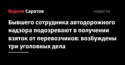 Бывшего сотрудника автодорожного надзора подозревают в получении взяток от перевозчиков: возбуждены три уголовных дела - nversia.ru - Россия - Саратовская обл. - Саратов - район Саратовский