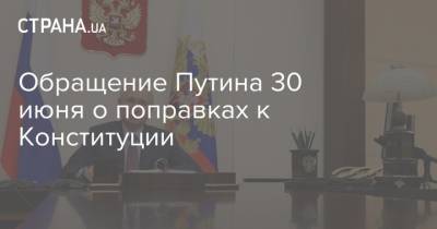 Владимир Путин - Обращение Путина 30 июня о поправках к Конституции - strana.ua - Россия - Украина