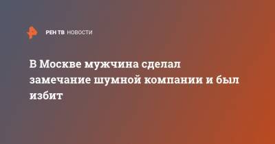 В Москве мужчина сделал замечание шумной компании и был избит - ren.tv - Москва - район Очаково-Матвеевский