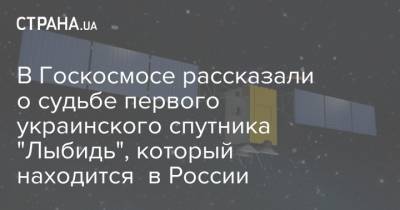 Владимир Усов - В Госкосмосе рассказали о судьбе первого украинского спутника "Лыбидь", который находится в России - strana.ua - Россия