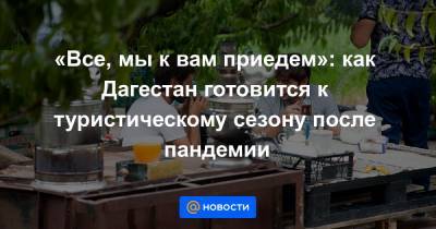 «Все, мы к вам приедем»: как Дагестан готовится к туристическому сезону после пандемии - news.mail.ru - Грузия - респ. Дагестан - Азербайджан
