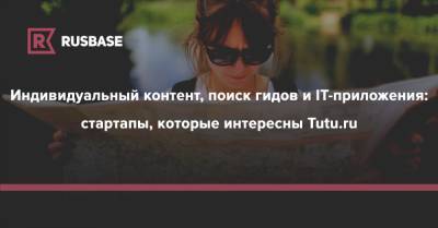 Индивидуальный контент, поиск гидов и IT-приложения: стартапы, которые интересны Tutu.ru - rb.ru