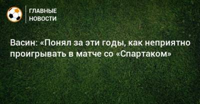 Виктор Васин - Васин: «Понял за эти годы, как неприятно проигрывать в матче со «Спартаком» - bombardir.ru