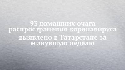 Любовь Авдонина - 93 домашних очага распространения коронавируса выявлено в Татарстане за минувшую неделю - chelny-izvest.ru - респ. Татарстан - Казань