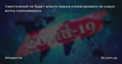 Михаил Развожаев - Сергей Аксенов - Ужесточений не будет: власти Крыма отреагировали на новую волну коронавируса - 1k.com.ua - Крым - Севастополь