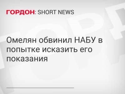 Владимир Омелян - Омелян обвинил НАБУ в попытке исказить его показания - gordonua.com - Украина