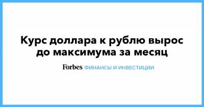 Курс доллара к рублю вырос до максимума за месяц - forbes.ru