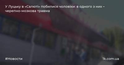 У Луцьку в «Салюті» побилися чоловіки: в одного з них – черепно-мозкова травма - 1k.com.ua - Украина - місто Луцьк