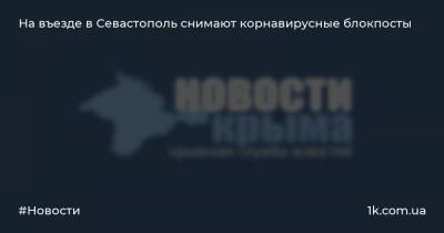 Михаил Развожаев - На въезде в Севастополь снимают корнавирусные блокпосты - 1k.com.ua - Россия - Крым - Севастополь