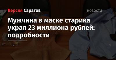 Мужчина в маске старика украл 23 миллиона рублей: подробности - nversia.ru - Саратовская обл. - Пензенская обл. - Пенза