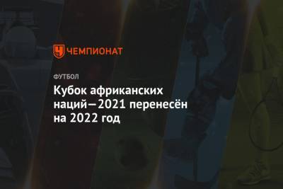 Кубок африканских наций—2021 перенесён на 2022 год - championat.com - Камерун - Алжир - Кот Дивуар - Сенегал
