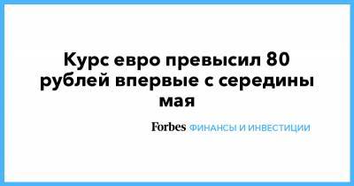 Курс евро превысил 80 рублей впервые с середины мая - forbes.ru