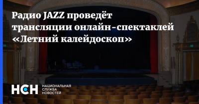 Радио JAZZ проведёт трансляции онлайн-спектаклей «Летний калейдоскоп» - nsn.fm - Москва - Россия - Санкт-Петербург - Екатеринбург - Мурманск - Белгород - Липецк