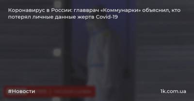 Денис Проценко - Коронавирус в России: главврач «Коммунарки» объяснил, кто потерял личные данные жертв Covid-19 - 1k.com.ua - Россия