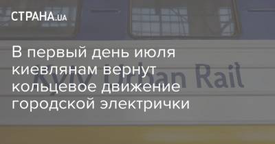 В первый день июля киевлянам вернут кольцевое движение городской электрички - strana.ua - Киев