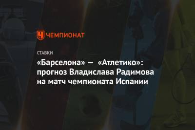 Владислав Радимов - Диего Симеон - «Барселона» — «Атлетико»: прогноз Владислава Радимова на матч чемпионата Испании - championat.com - Испания