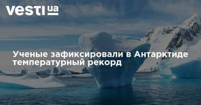 Ученые зафиксировали в Антарктиде температурный рекорд - vesti.ua - Украина - Антарктида
