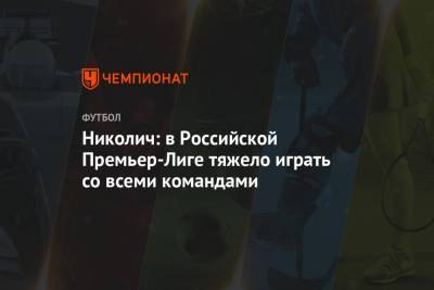 Марко Николич - Николич: в Российской Премьер-Лиге тяжело играть со всеми командами - championat.com - Россия