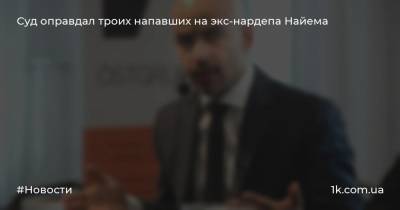 Маси Найем - Суд оправдал троих напавших на экс-нардепа Найема - 1k.com.ua - Украина - Киев