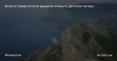 Михаил Развожаев - Власти Севастополя решили открыть детские лагеря - 1k.com.ua - Украина - Севастополь