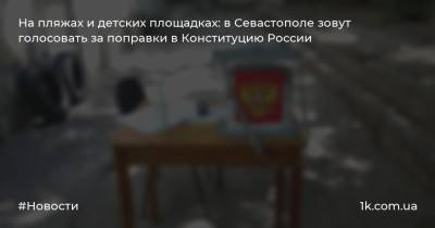 На пляжах и детских площадках: в Севастополе зовут голосовать за поправки в Конституцию России - 1k.com.ua - Россия - Крым - Севастополь