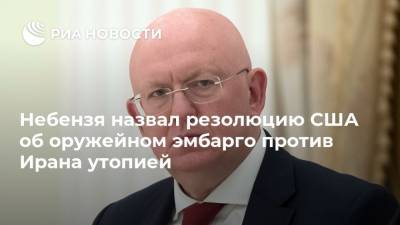 Василий Небензя - Небензя назвал резолюцию США об оружейном эмбарго против Ирана утопией - ria.ru - Россия - США - Иран