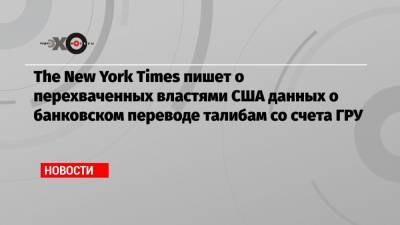 The New York Times пишет о перехваченных властями США данных о банковском переводе талибам со счета ГРУ - echo.msk.ru - Россия - США - New York - Афганистан - New York