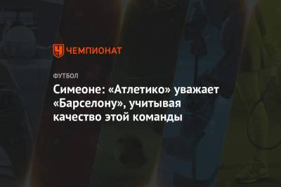 Диего Симеон - Симеоне: «Атлетико» уважает «Барселону», учитывая качество этой команды - championat.com